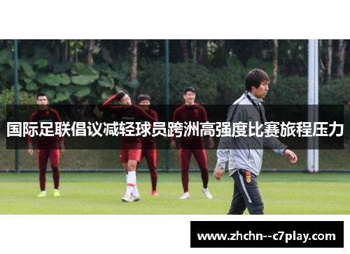 国际足联倡议减轻球员跨洲高强度比赛旅程压力