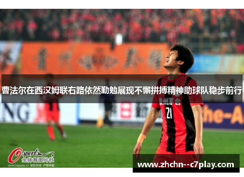 曹法尔在西汉姆联右路依然勤勉展现不懈拼搏精神助球队稳步前行 曹法尔在西汉姆联右路依然勤勉展现不懈拼搏精神助球队稳步前行