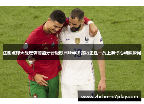 法国点球大战逆袭葡萄牙晋级欧洲杯半决赛历史性一战上演惊心动魄瞬间