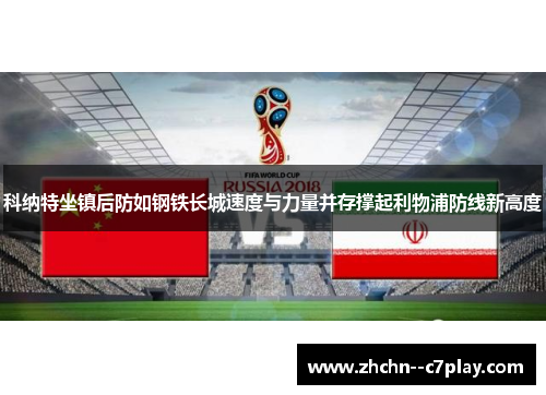 科纳特坐镇后防如钢铁长城速度与力量并存撑起利物浦防线新高度 科纳特坐镇后防如钢铁长城速度与力量并存撑起利物浦防线新高度