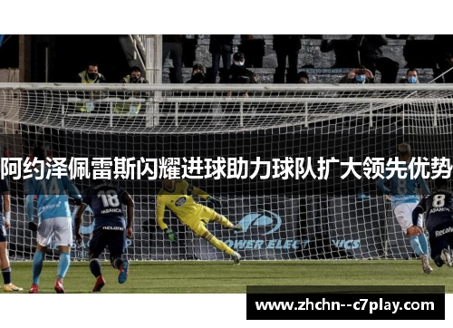 阿约泽佩雷斯闪耀进球助力球队扩大领先优势 阿约泽佩雷斯闪耀进球助力球队扩大领先优势