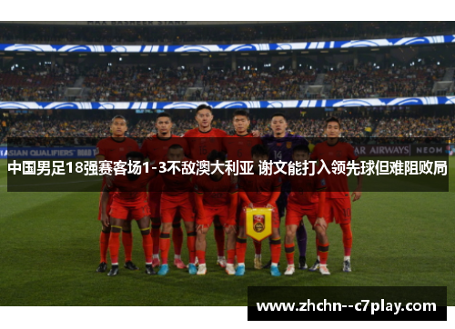 中国男足18强赛客场1-3不敌澳大利亚 谢文能打入领先球但难阻败局 中国男足18强赛客场1-3不敌澳大利亚 谢文能打入领先球但难阻败局