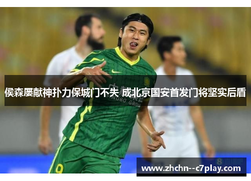 侯森屡献神扑力保城门不失 成北京国安首发门将坚实后盾 侯森屡献神扑力保城门不失 成北京国安首发门将坚实后盾