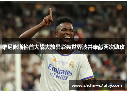 维尼修斯榜首大战大放异彩轰世界波并奉献两次助攻