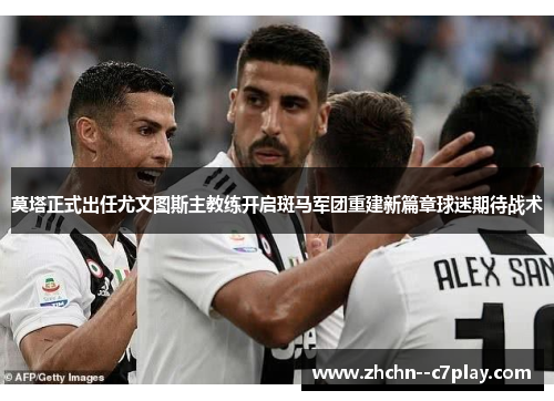 莫塔正式出任尤文图斯主教练开启斑马军团重建新篇章球迷期待战术