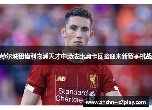 赫尔城租借利物浦天才中场法比奥卡瓦略迎来新赛季挑战