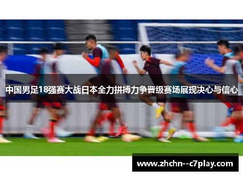 中国男足18强赛大战日本全力拼搏力争晋级赛场展现决心与信心
