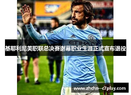 基耶利尼美职联总决赛谢幕职业生涯正式宣布退役 基耶利尼美职联总决赛谢幕职业生涯正式宣布退役