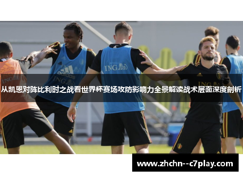 从凯恩对阵比利时之战看世界杯赛场攻防影响力全景解读战术层面深度剖析 从凯恩对阵比利时之战看世界杯赛场攻防影响力全景解读战术层面深度剖析