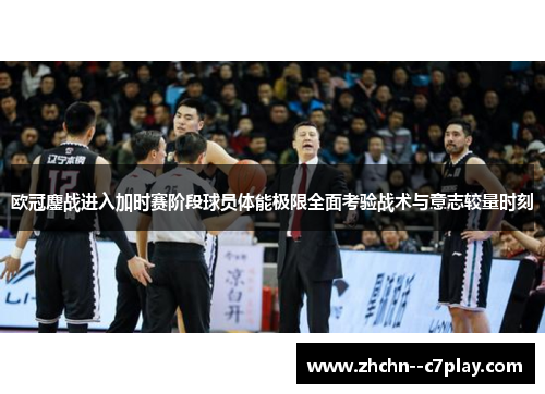 欧冠鏖战进入加时赛阶段球员体能极限全面考验战术与意志较量时刻 欧冠鏖战进入加时赛阶段球员体能极限全面考验战术与意志较量时刻