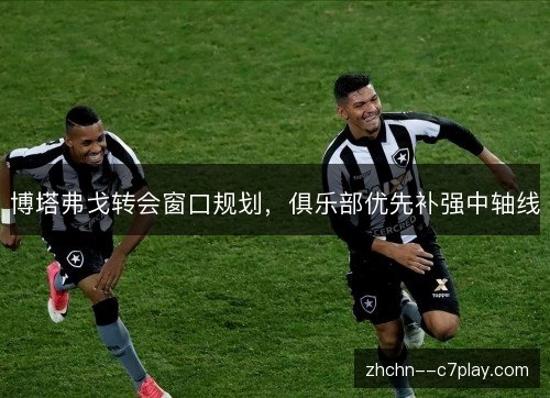 博塔弗戈转会窗口规划，俱乐部优先补强中轴线